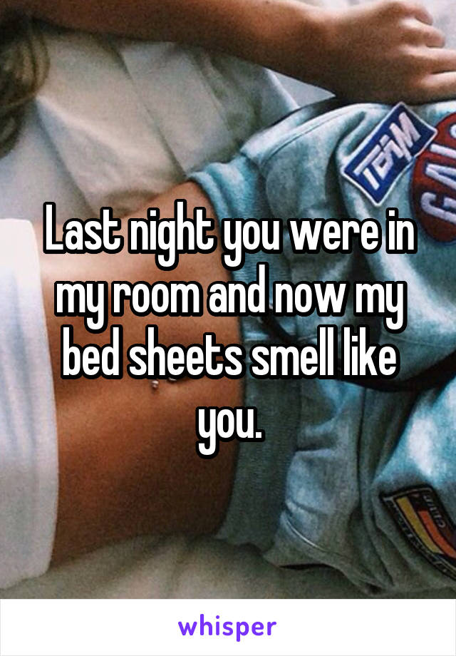 Last night you were in my room and now my bed sheets smell like you.