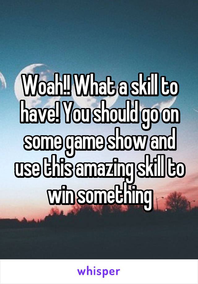 Woah!! What a skill to have! You should go on some game show and use this amazing skill to win something