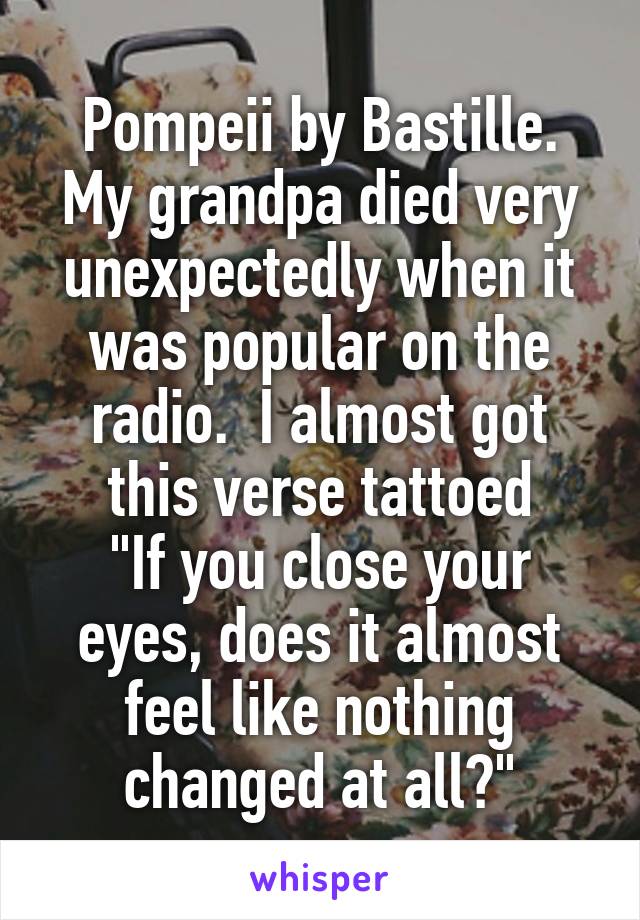 Pompeii by Bastille. My grandpa died very unexpectedly when it was popular on the radio.  I almost got this verse tattoed
"If you close your eyes, does it almost feel like nothing changed at all?"