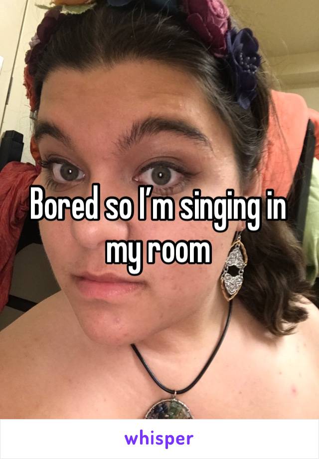 Bored so I’m singing in my room