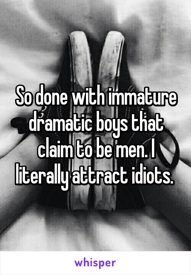 So done with immature dramatic boys that claim to be men. I literally attract idiots. 