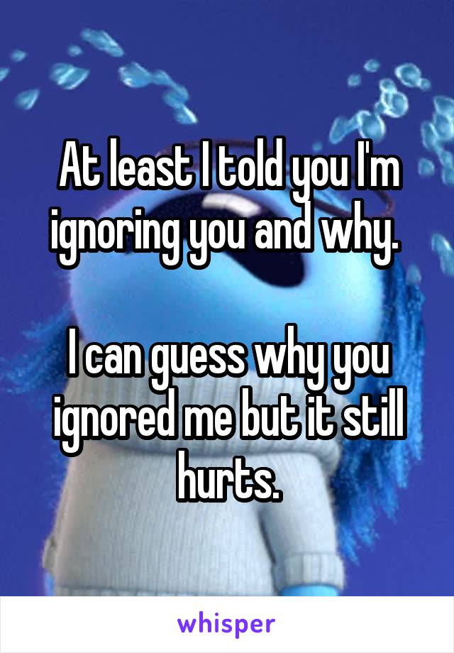 At least I told you I'm ignoring you and why. 

I can guess why you ignored me but it still hurts.