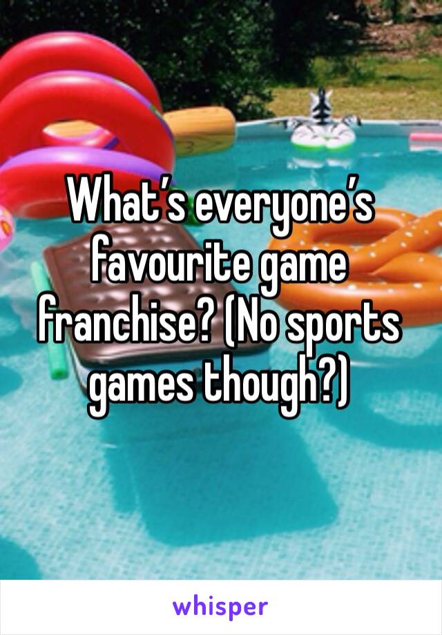 What’s everyone’s favourite game franchise? (No sports games though?)