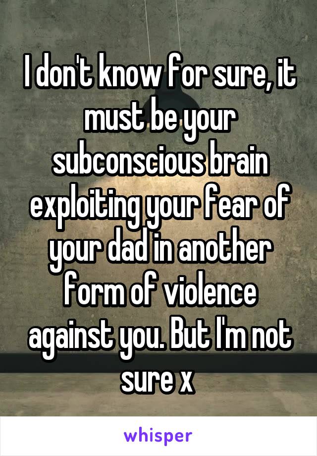 I don't know for sure, it must be your subconscious brain exploiting your fear of your dad in another form of violence against you. But I'm not sure x 