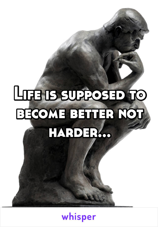 Life is supposed to become better not harder...