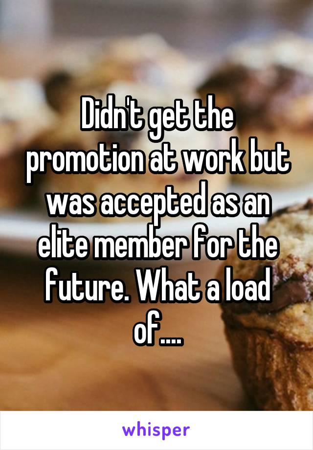 Didn't get the promotion at work but was accepted as an elite member for the future. What a load of....