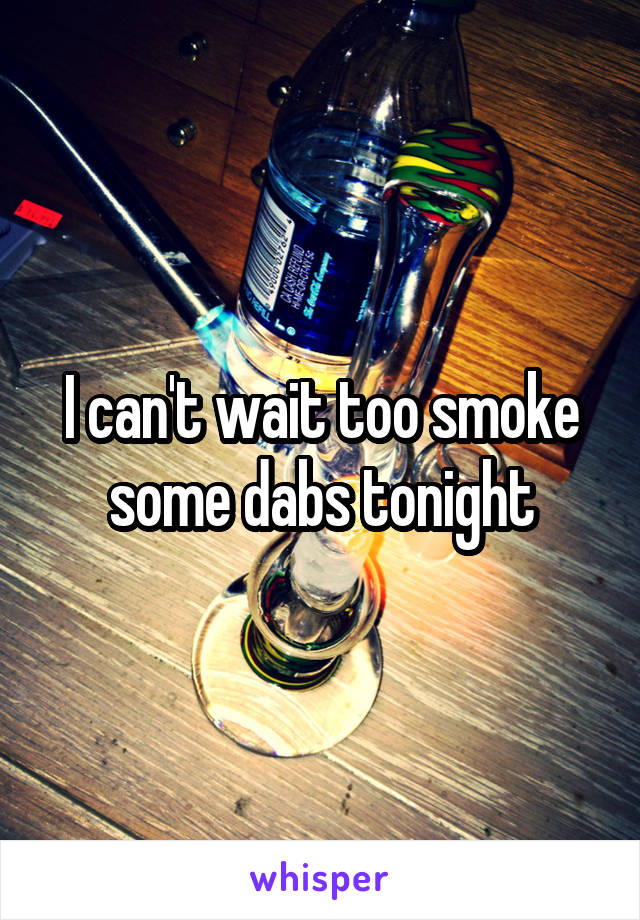 I can't wait too smoke some dabs tonight