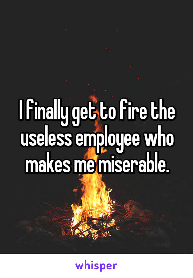 I finally get to fire the useless employee who makes me miserable.