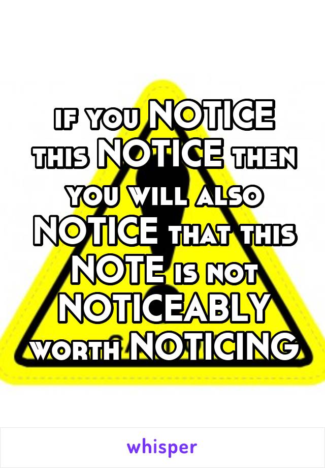 if you NOTICE this NOTICE then you will also NOTICE that this NOTE is not NOTICEABLY worth NOTICING