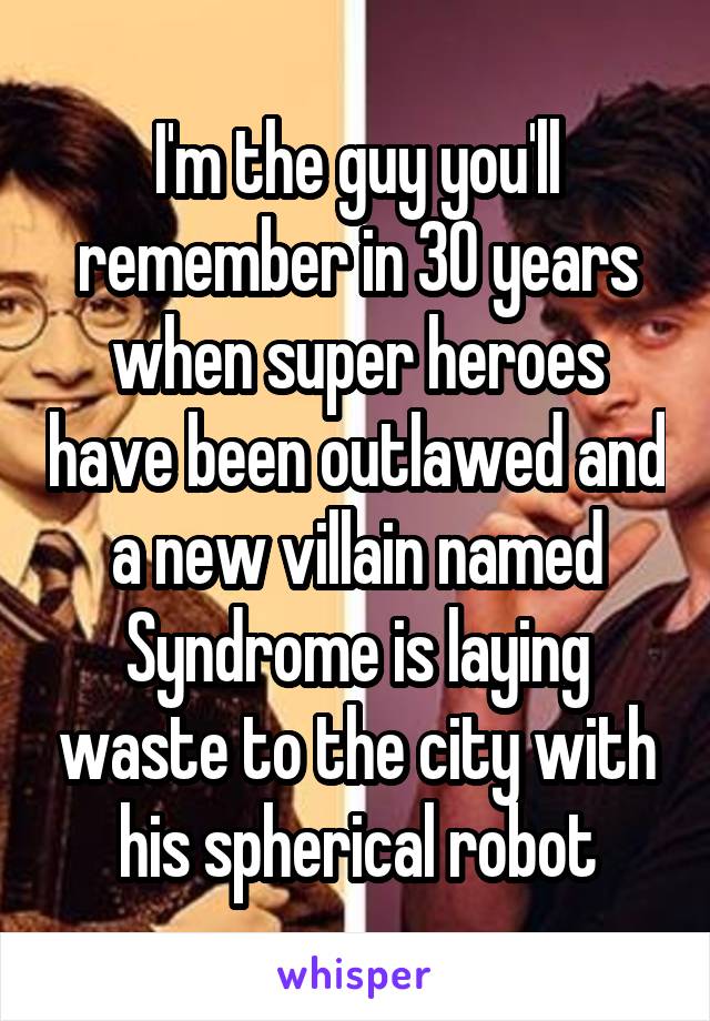 I'm the guy you'll remember in 30 years when super heroes have been outlawed and a new villain named Syndrome is laying waste to the city with his spherical robot