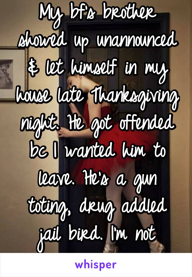 My bf's brother showed up unannounced & let himself in my house late Thanksgiving night. He got offended bc I wanted him to leave. He's a gun toting, drug addled jail bird. I'm not sorry.