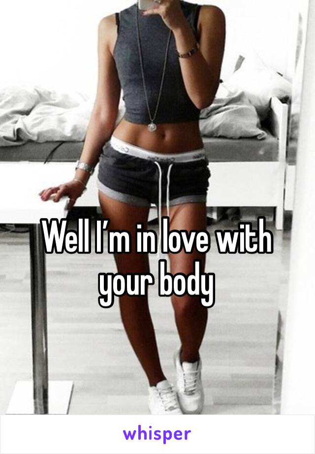 Well I’m in love with your body