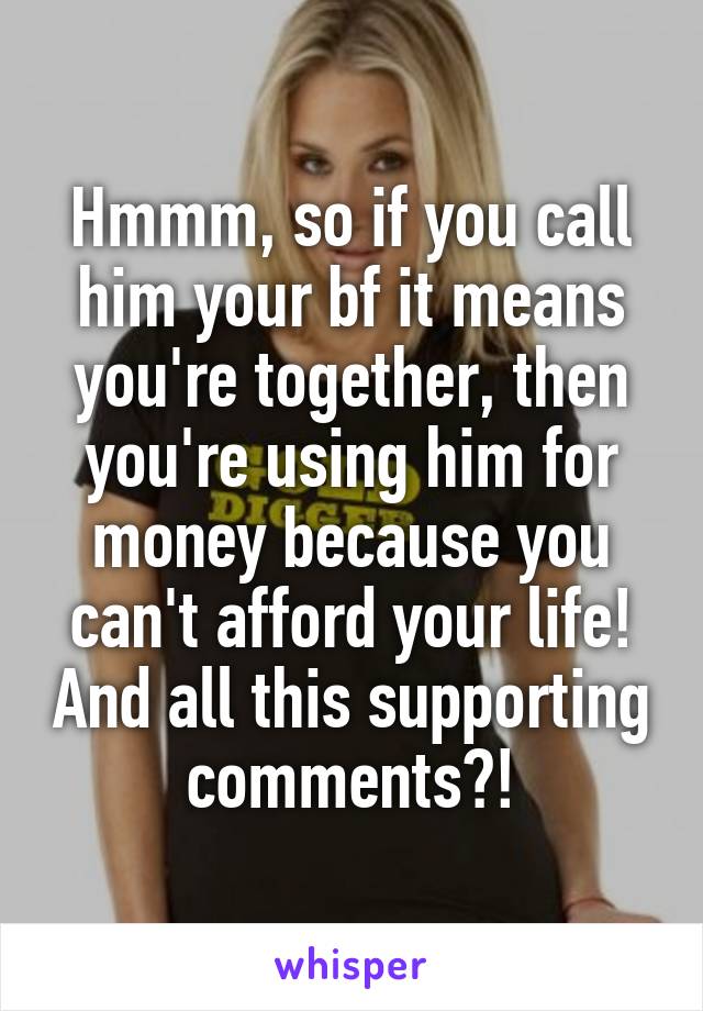 Hmmm, so if you call him your bf it means you're together, then you're using him for money because you can't afford your life! And all this supporting comments?!