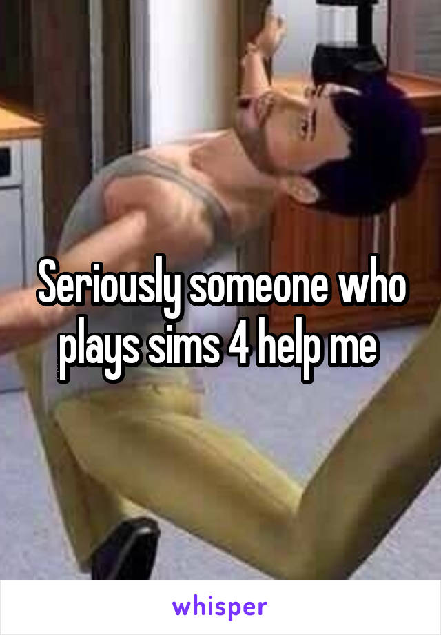 Seriously someone who plays sims 4 help me 