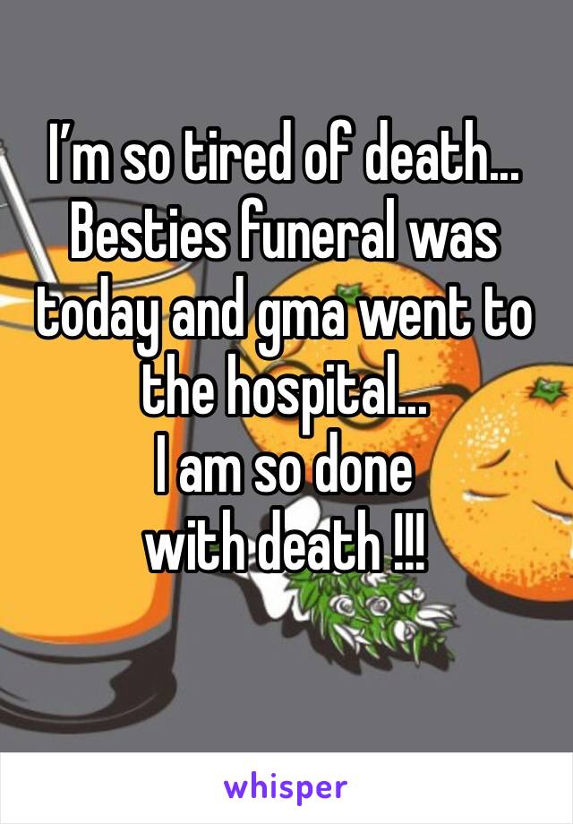 I’m so tired of death...
Besties funeral was today and gma went to the hospital...
I am so done with death !!!