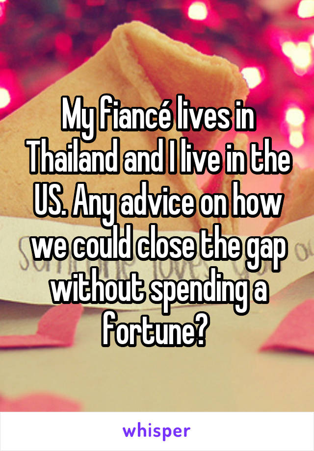 My fiancé lives in Thailand and I live in the US. Any advice on how we could close the gap without spending a fortune? 