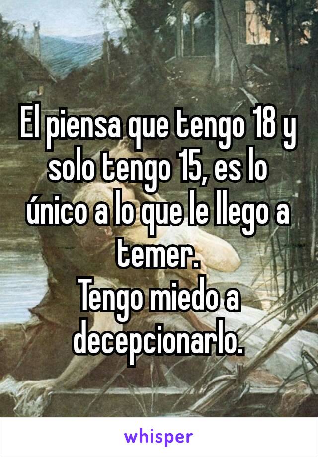 El piensa que tengo 18 y solo tengo 15, es lo único a lo que le llego a temer.
Tengo miedo a decepcionarlo.