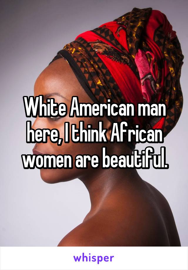 White American man here, I think African women are beautiful.