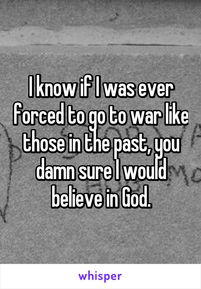 I know if I was ever forced to go to war like those in the past, you damn sure I would believe in God.