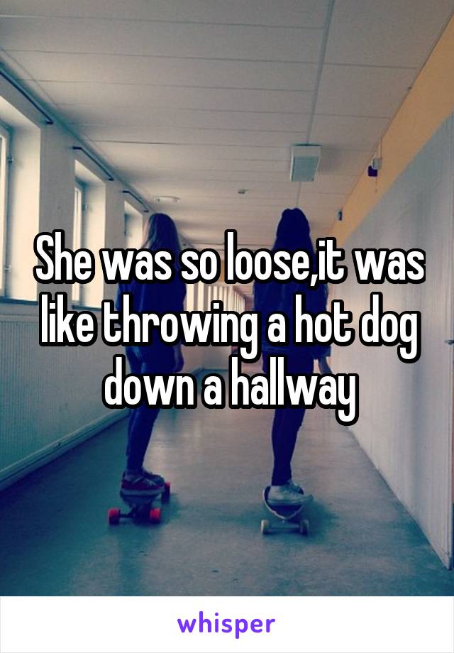 She was so loose,it was like throwing a hot dog down a hallway