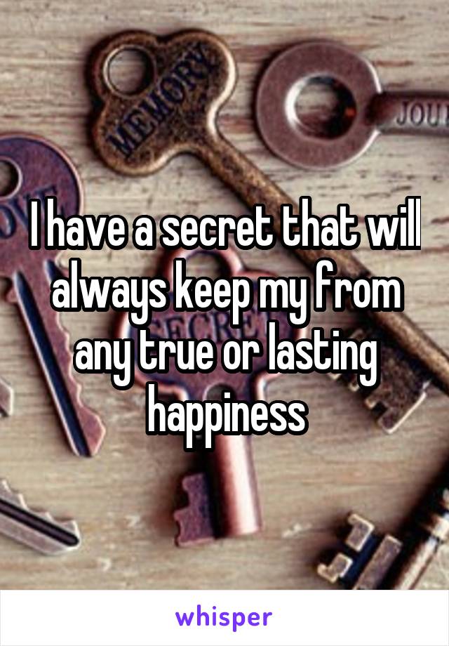 I have a secret that will always keep my from any true or lasting happiness