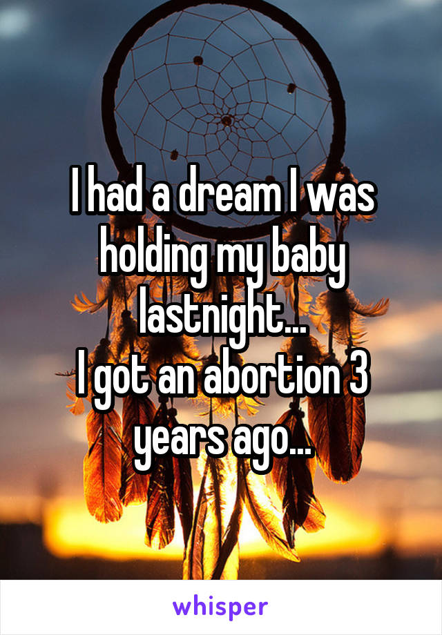 I had a dream I was holding my baby lastnight...
I got an abortion 3 years ago...