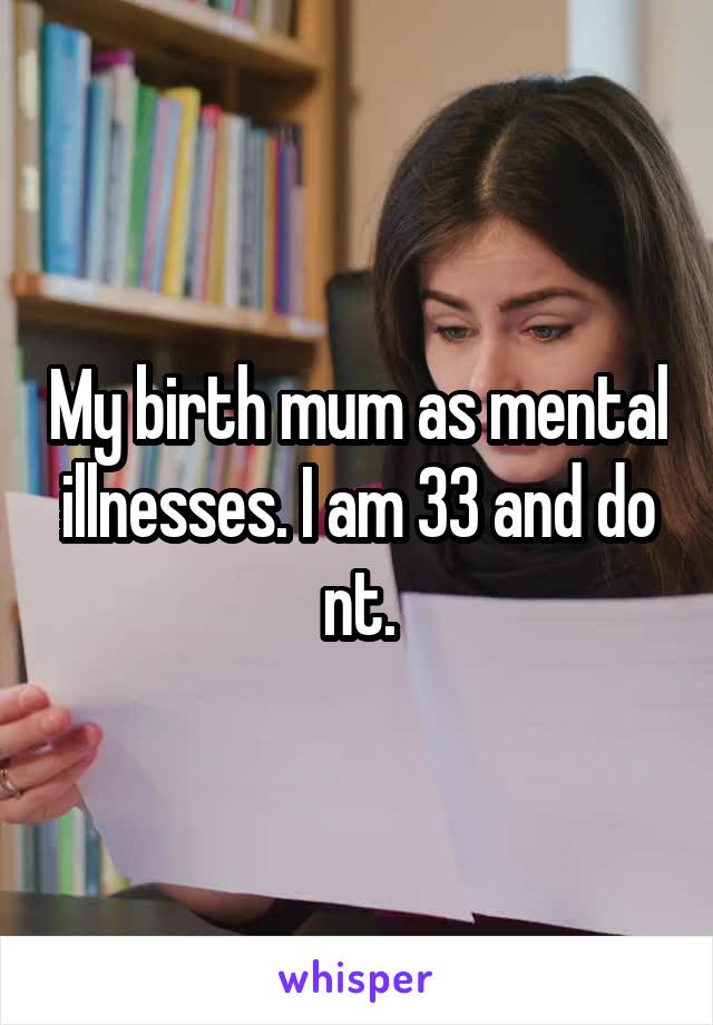 My birth mum as mental illnesses. I am 33 and do nt.