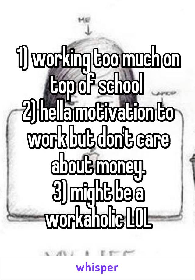 1) working too much on top of school 
2) hella motivation to work but don't care about money.
3) might be a workaholic LOL