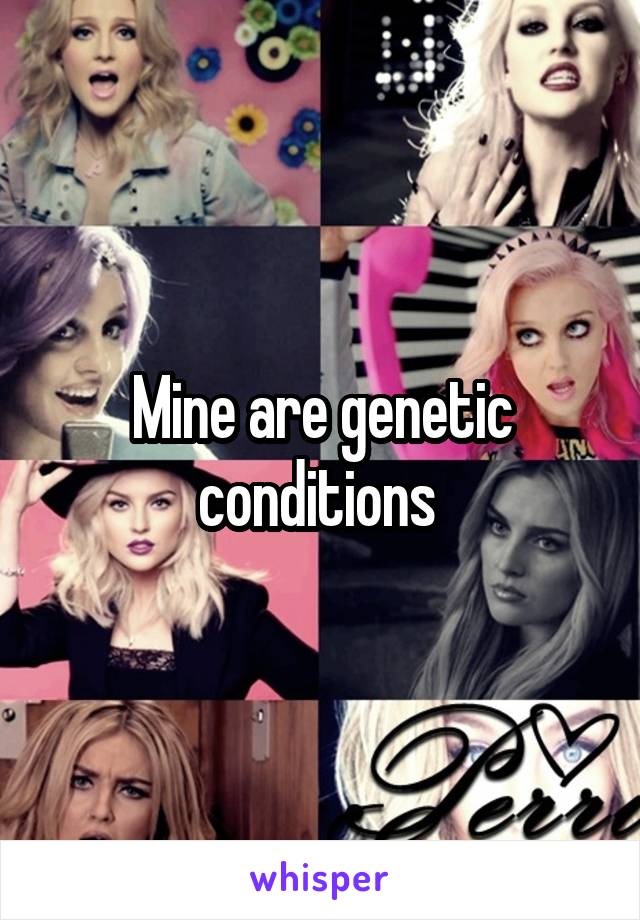 Mine are genetic conditions 