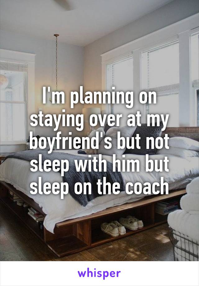 I'm planning on staying over at my boyfriend's but not sleep with him but sleep on the coach