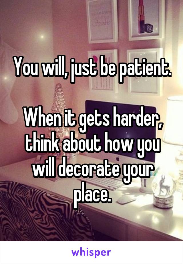 You will, just be patient.

When it gets harder, think about how you will decorate your place.