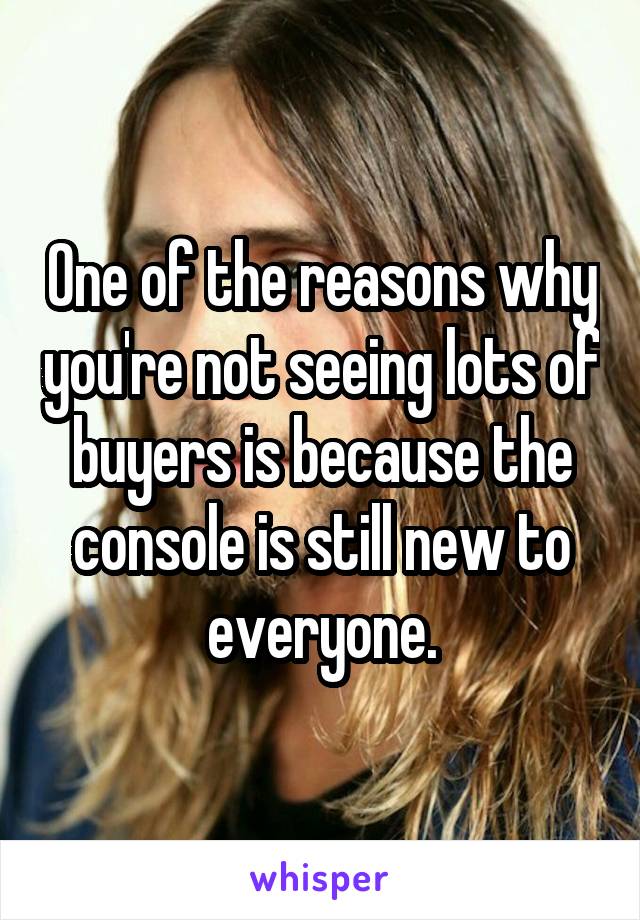 One of the reasons why you're not seeing lots of buyers is because the console is still new to everyone.