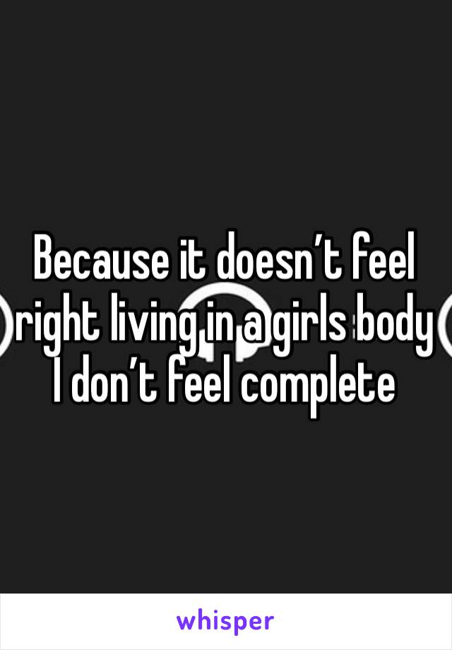 Because it doesn’t feel right living in a girls body I don’t feel complete