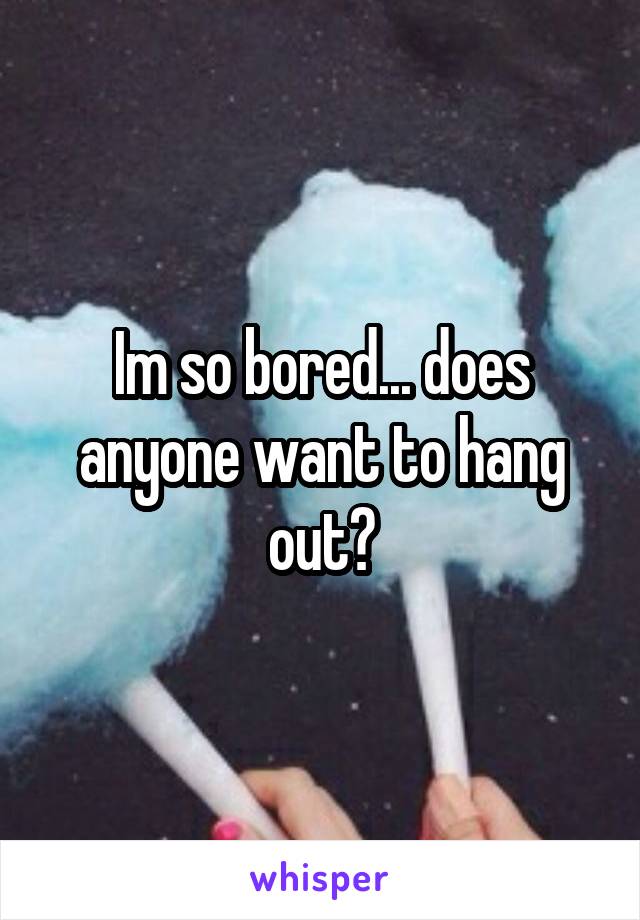 Im so bored... does anyone want to hang out?