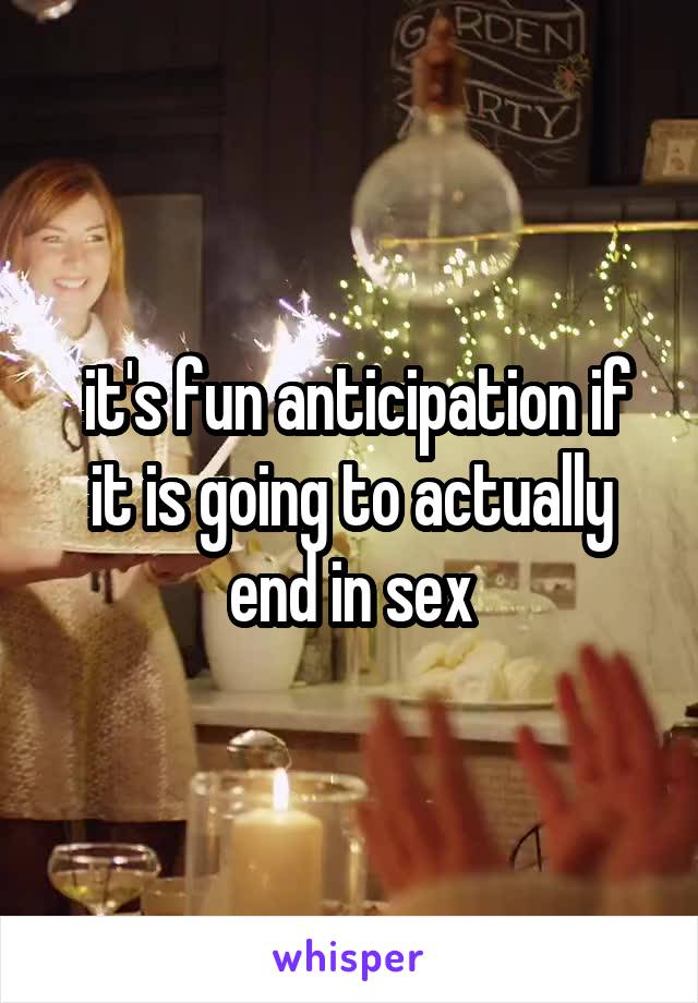  it's fun anticipation if it is going to actually end in sex