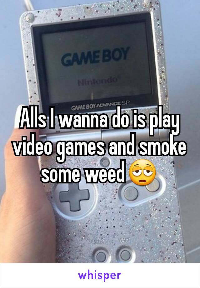 Alls I wanna do is play video games and smoke some weed😩