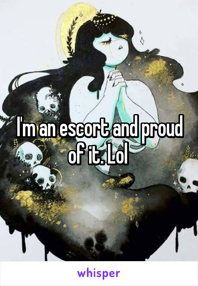 I'm an escort and proud of it. Lol 