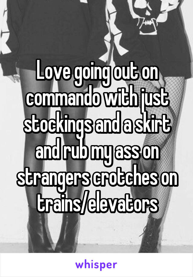 Love going out on commando with just stockings and a skirt and rub my ass on strangers crotches on trains/elevators