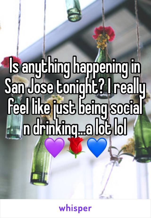 Is anything happening in San Jose tonight? I really feel like just being social n drinking...a lot lol
💜🌹💙