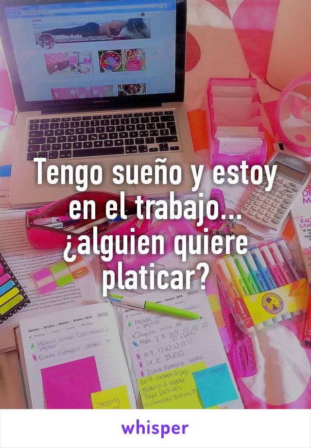 Tengo sueño y estoy en el trabajo... ¿alguien quiere platicar?