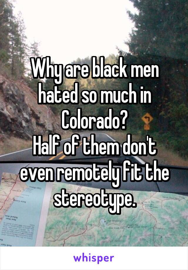 Why are black men hated so much in Colorado?
Half of them don't even remotely fit the stereotype.