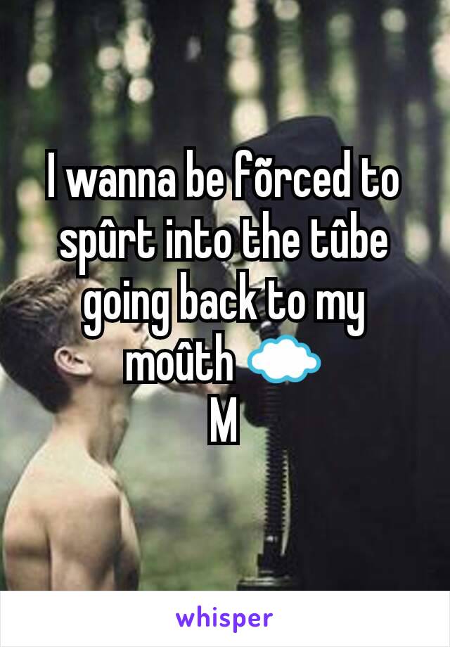 I wanna be fõrced to spûrt into the tûbe going back to my moûth ☁
M