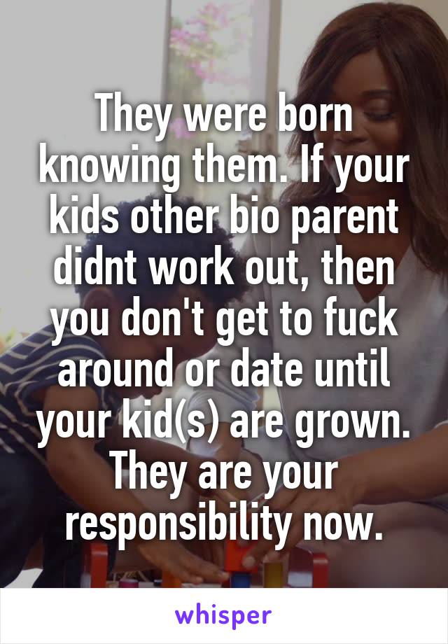 They were born knowing them. If your kids other bio parent didnt work out, then you don't get to fuck around or date until your kid(s) are grown. They are your responsibility now.