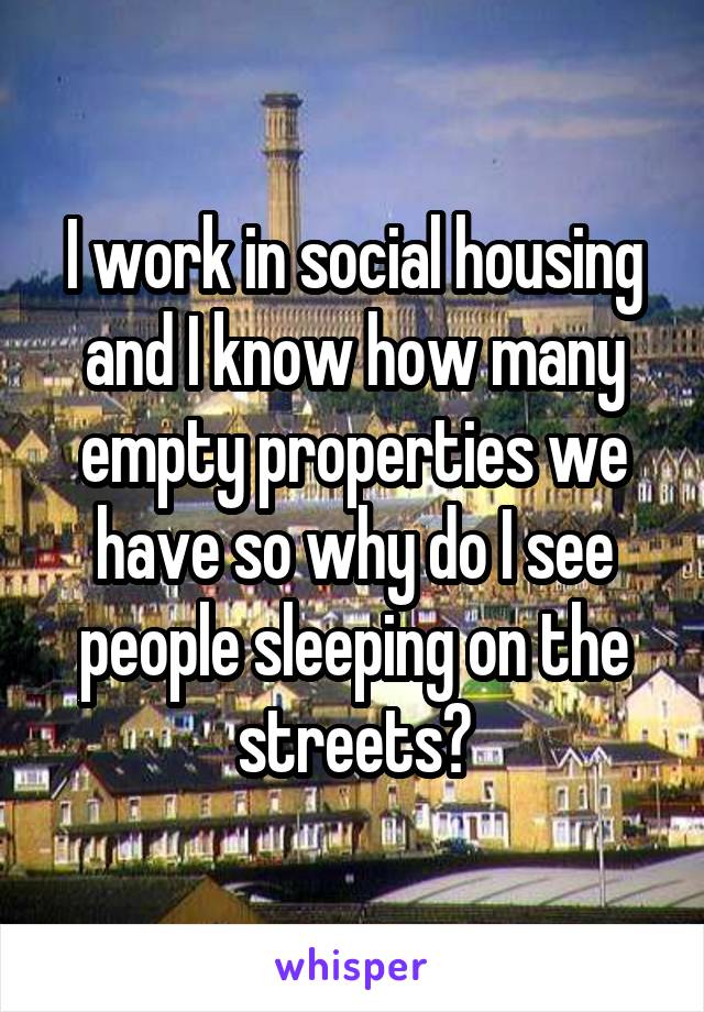 I work in social housing and I know how many empty properties we have so why do I see people sleeping on the streets?