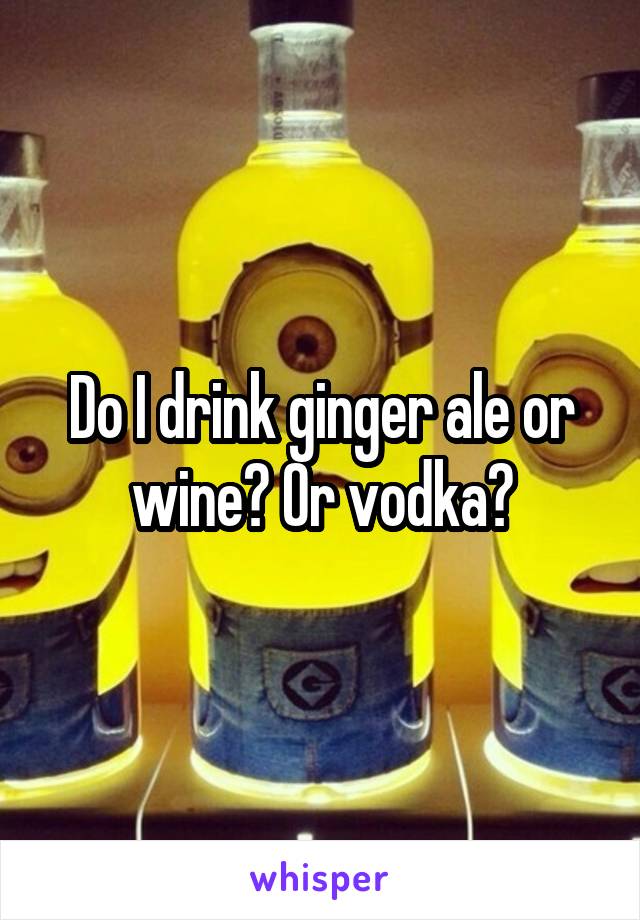 Do I drink ginger ale or wine? Or vodka?