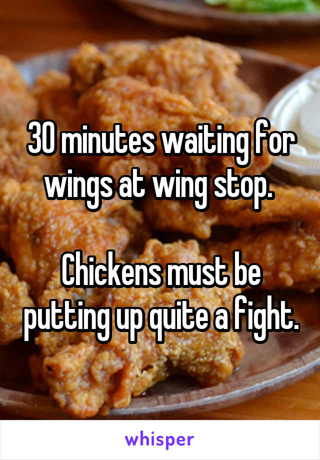 30 minutes waiting for wings at wing stop. 

Chickens must be putting up quite a fight.