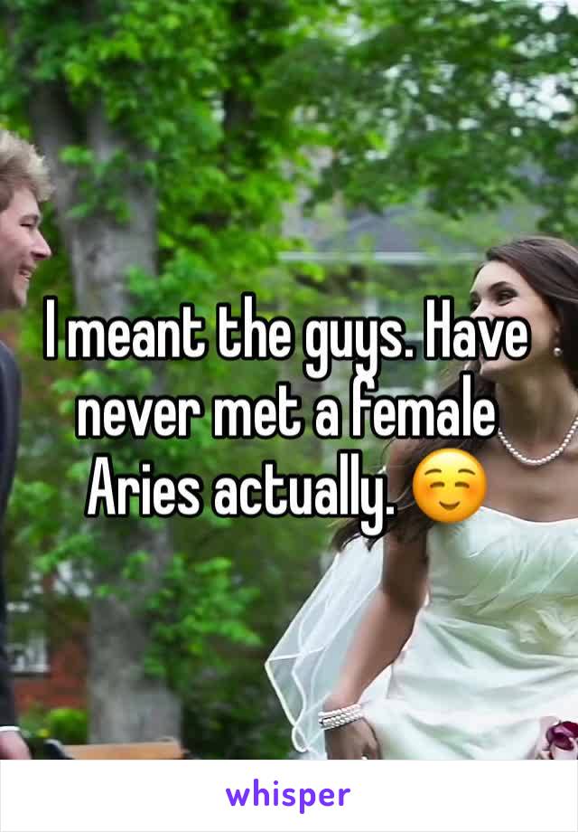 I meant the guys. Have never met a female Aries actually. ☺️