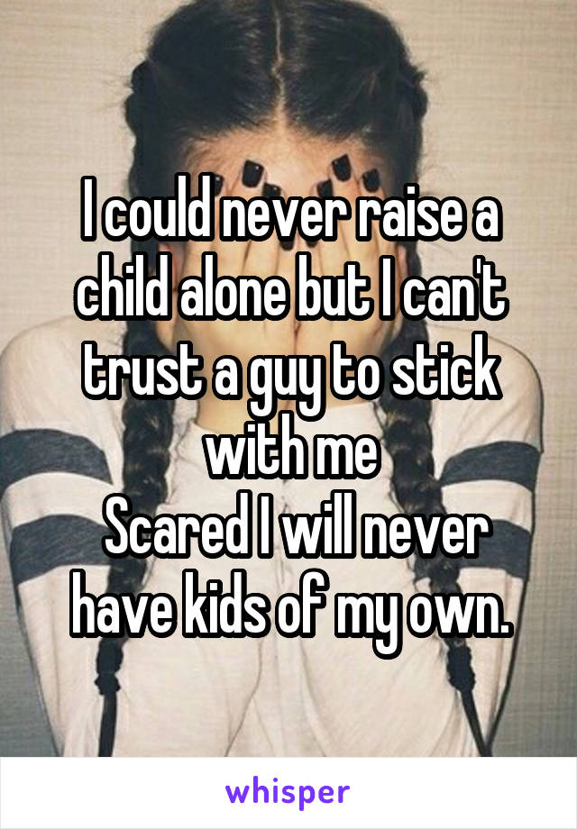 I could never raise a child alone but I can't trust a guy to stick with me
 Scared I will never have kids of my own.