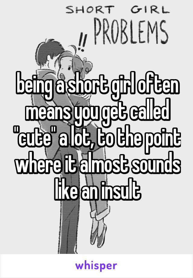 being a short girl often means you get called "cute" a lot, to the point where it almost sounds like an insult