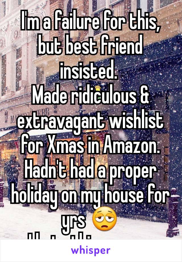 I'm a failure for this, but best friend insisted. 
Made ridiculous & extravagant wishlist for Xmas in Amazon. Hadn't had a proper holiday on my house for yrs 😩
I hate this season.